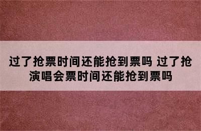 过了抢票时间还能抢到票吗 过了抢演唱会票时间还能抢到票吗